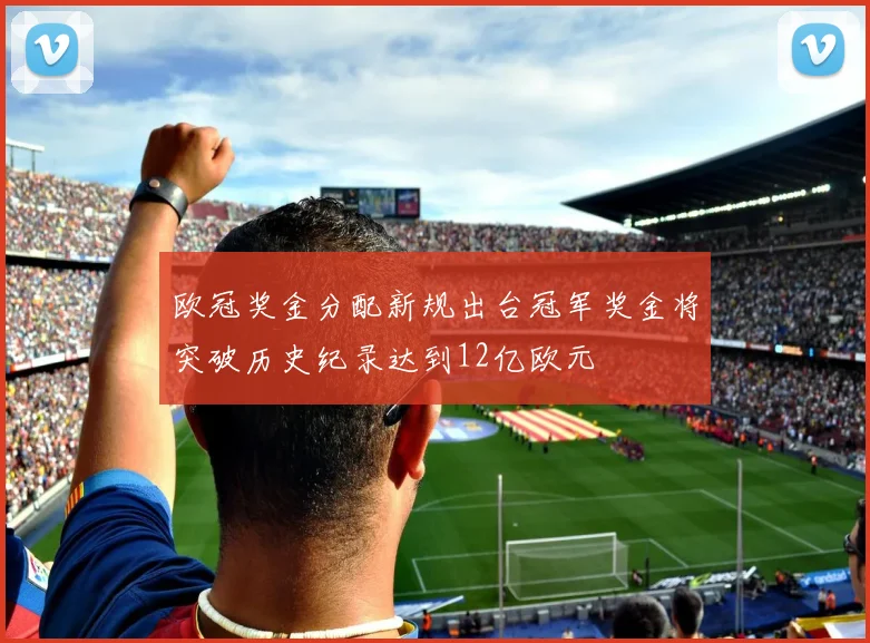 欧冠奖金分配新规出台冠军奖金将突破历史纪录达到12亿欧元