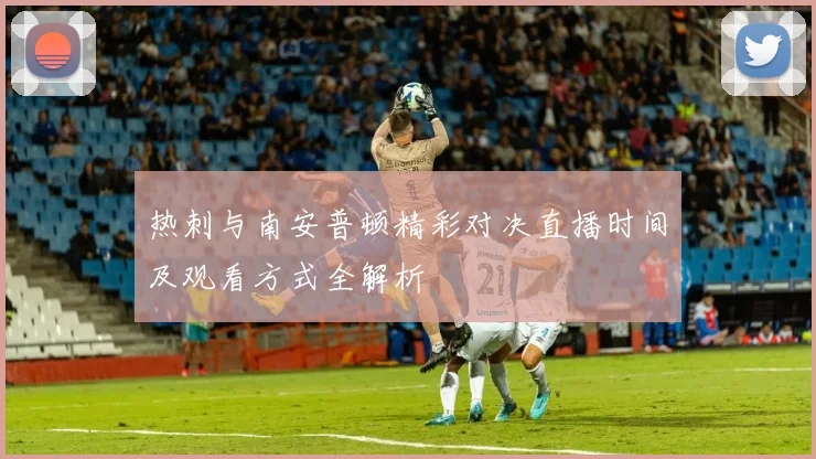 热刺与南安普顿精彩对决直播时间及观看方式全解析