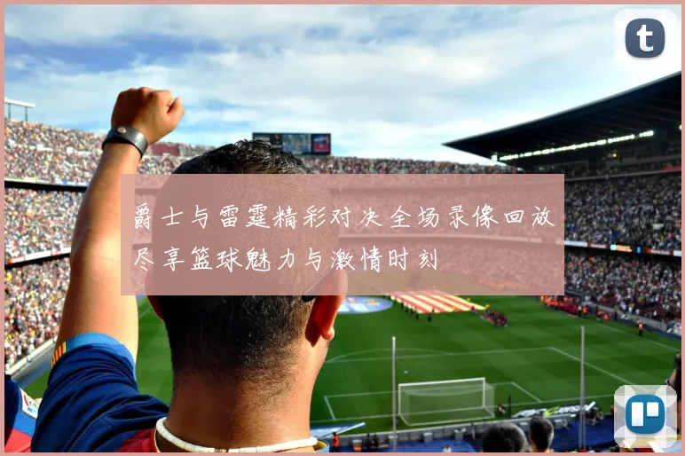 爵士与雷霆精彩对决全场录像回放尽享篮球魅力与激情时刻